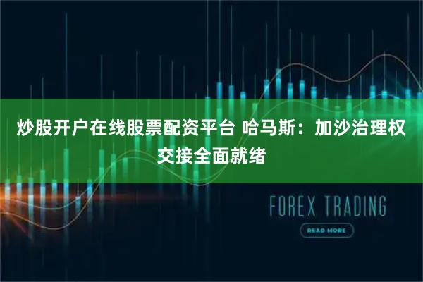 炒股开户在线股票配资平台 哈马斯：加沙治理权交接全面就绪