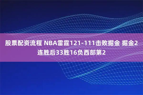 股票配资流程 NBA雷霆121-111击败掘金 掘金2连胜后33胜16负西部第2