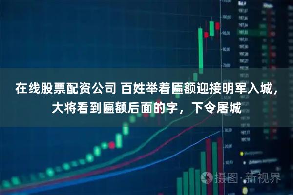 在线股票配资公司 百姓举着匾额迎接明军入城，大将看到匾额后面的字，下令屠城