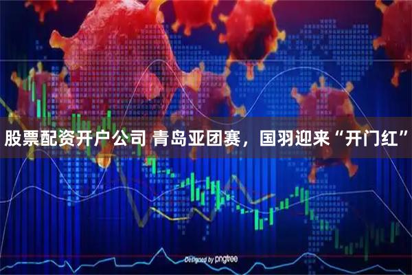 股票配资开户公司 青岛亚团赛，国羽迎来“开门红”