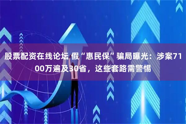 股票配资在线论坛 假“惠民保”骗局曝光：涉案7100万遍及30省，这些套路需警惕