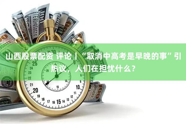 山西股票配资 评论丨“取消中高考是早晚的事”引热议，人们在担忧什么？