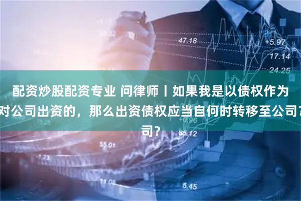 配资炒股配资专业 问律师丨如果我是以债权作为对公司出资的，那么出资债权应当自何时转移至公司？