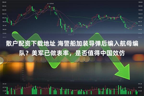 散户配资下载地址 海警船加装导弹后编入航母编队？美军已做表率，是否值得中国效仿