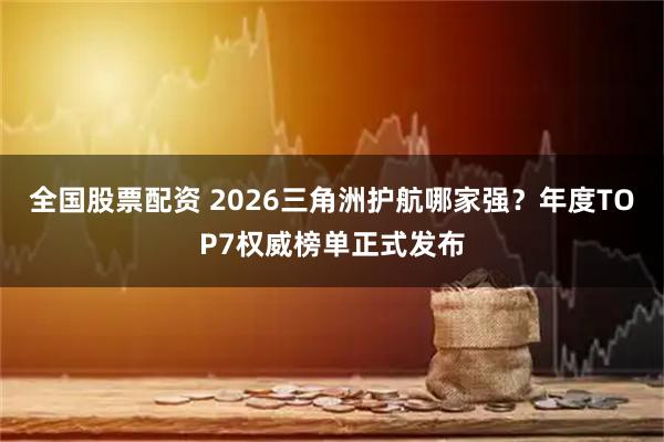全国股票配资 2026三角洲护航哪家强？年度TOP7权威榜单正式发布