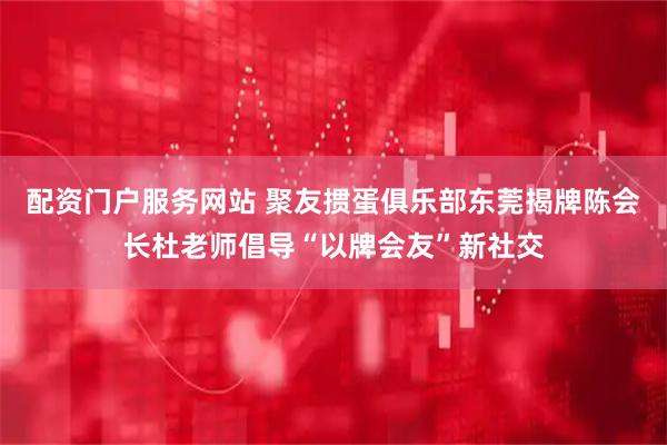 配资门户服务网站 聚友掼蛋俱乐部东莞揭牌陈会长杜老师倡导“以牌会友”新社交