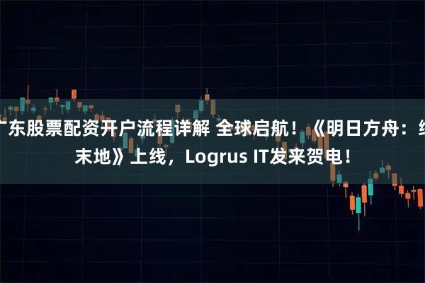广东股票配资开户流程详解 全球启航！《明日方舟：终末地》上线，Logrus IT发来贺电！