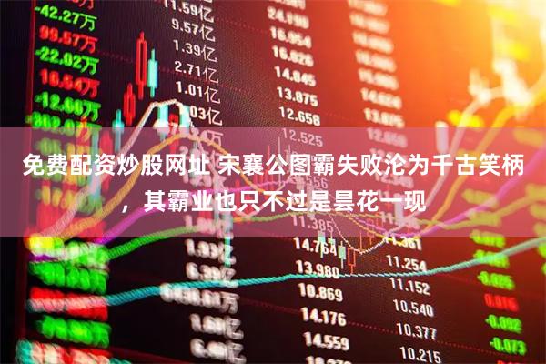 免费配资炒股网址 宋襄公图霸失败沦为千古笑柄，其霸业也只不过是昙花一现