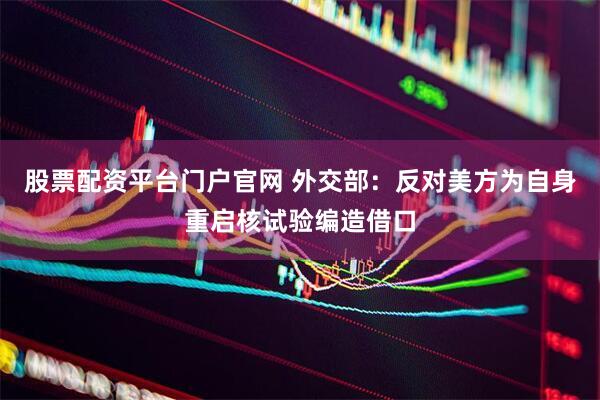 股票配资平台门户官网 外交部：反对美方为自身重启核试验编造借口