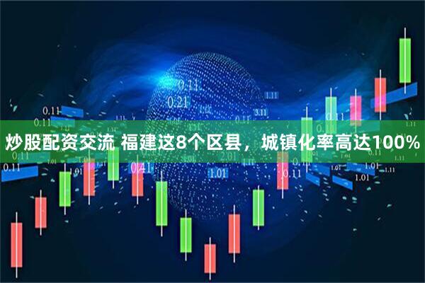 炒股配资交流 福建这8个区县，城镇化率高达100%