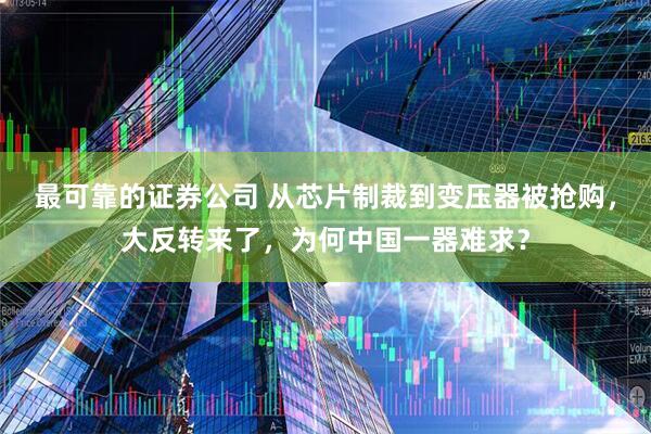 最可靠的证券公司 从芯片制裁到变压器被抢购，大反转来了，为何中国一器难求？