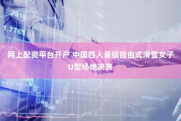 网上配资平台开户 中国四人晋级自由式滑雪女子U型场地决赛