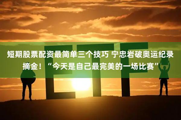 短期股票配资最简单三个技巧 宁忠岩破奥运纪录摘金！“今天是自己最完美的一场比赛”