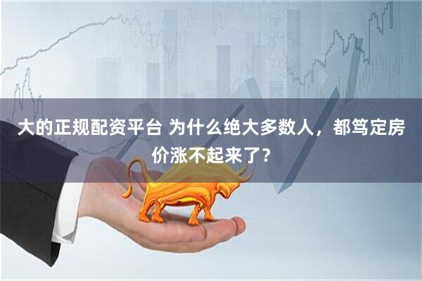 大的正规配资平台 为什么绝大多数人，都笃定房价涨不起来了？