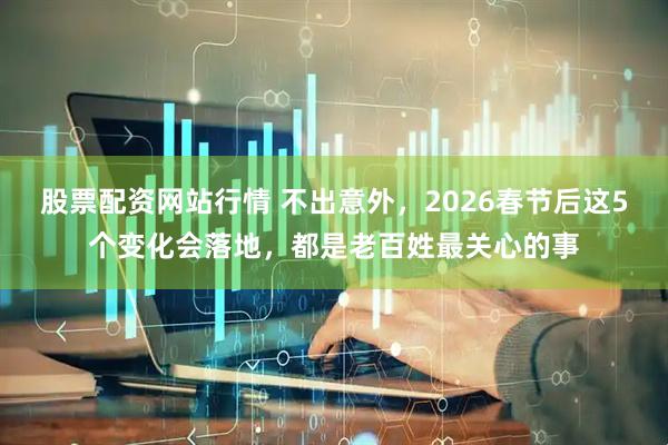 股票配资网站行情 不出意外,2026春节后这5个变化会落地,都是老百姓最关心的事