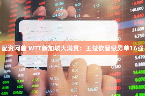 配资网首 WTT新加坡大满贯：王楚钦晋级男单16强