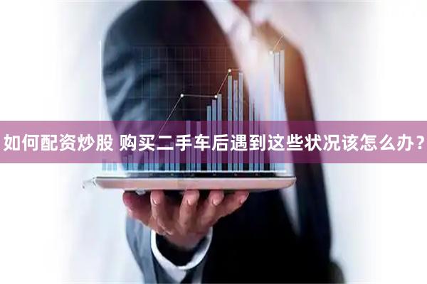 如何配资炒股 购买二手车后遇到这些状况该怎么办？