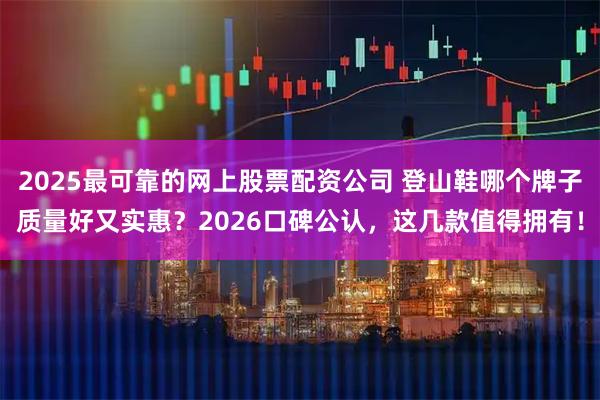 2025最可靠的网上股票配资公司 登山鞋哪个牌子质量好又实惠？2026口碑公认，这几款值得拥有！