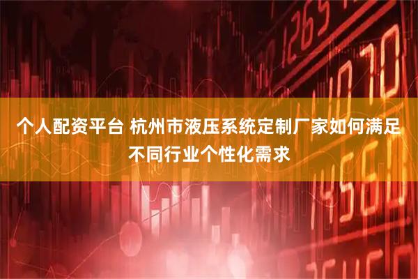 个人配资平台 杭州市液压系统定制厂家如何满足不同行业个性化需求