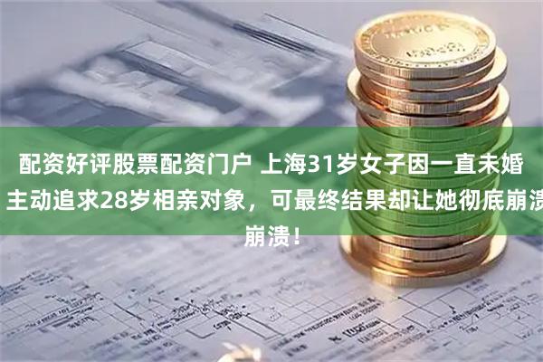 配资好评股票配资门户 上海31岁女子因一直未婚，主动追求28岁相亲对象，可最终结果却让她彻底崩溃！