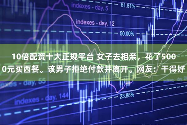 10倍配资十大正规平台 女子去相亲,花了5000元买西餐。该男子拒绝付款并离开。网友:干得好