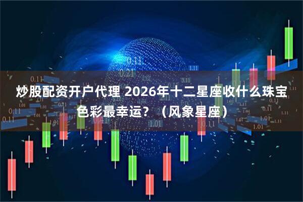 炒股配资开户代理 2026年十二星座收什么珠宝色彩最幸运？（风象星座）