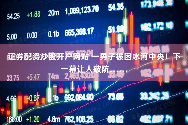 证券配资炒股开户网站 一男子被困冰河中央！下一幕让人破防……