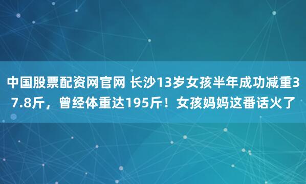 中国股票配资网官网 长沙13岁女孩半年成功减重37.8斤，曾经体重达195斤！女孩妈妈这番话火了