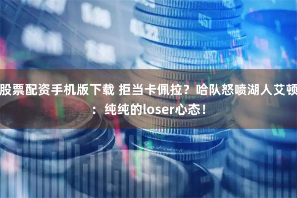 股票配资手机版下载 拒当卡佩拉？哈队怒喷湖人艾顿：纯纯的loser心态！
