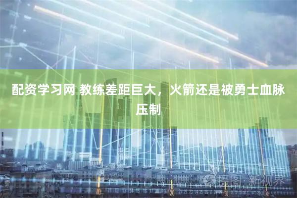 配资学习网 教练差距巨大，火箭还是被勇士血脉压制