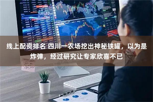 线上配资排名 四川一农场挖出神秘铁罐，以为是炸弹，经过研究让专家欣喜不已