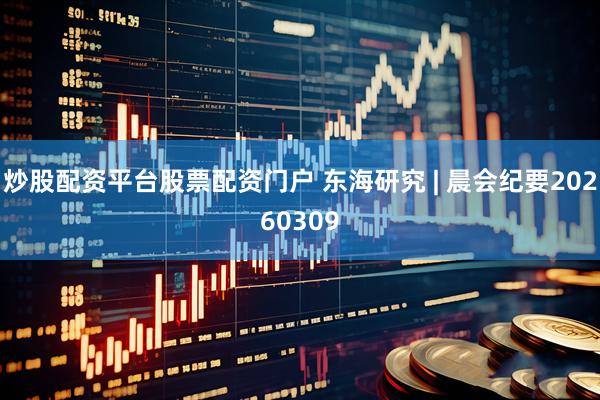 炒股配资平台股票配资门户 东海研究 | 晨会纪要20260309