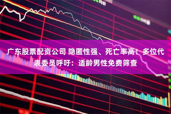 广东股票配资公司 隐匿性强、死亡率高！多位代表委员呼吁：适龄男性免费筛查