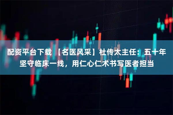 配资平台下载 【名医风采】杜传太主任：五十年坚守临床一线，用仁心仁术书写医者担当