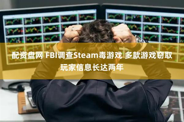 配资盘网 FBI调查Steam毒游戏 多款游戏窃取玩家信息长达两年