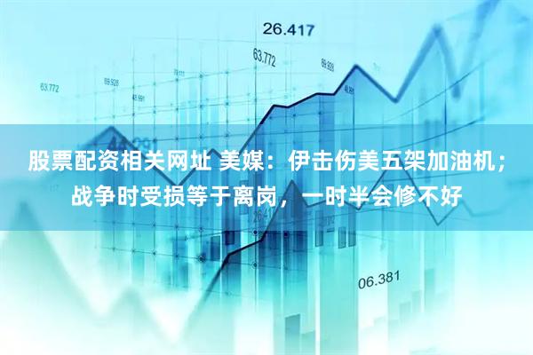 股票配资相关网址 美媒：伊击伤美五架加油机；战争时受损等于离岗，一时半会修不好