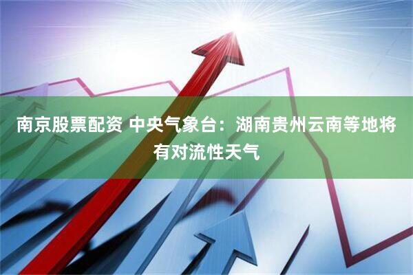 南京股票配资 中央气象台：湖南贵州云南等地将有对流性天气