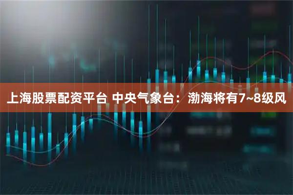 上海股票配资平台 中央气象台：渤海将有7~8级风