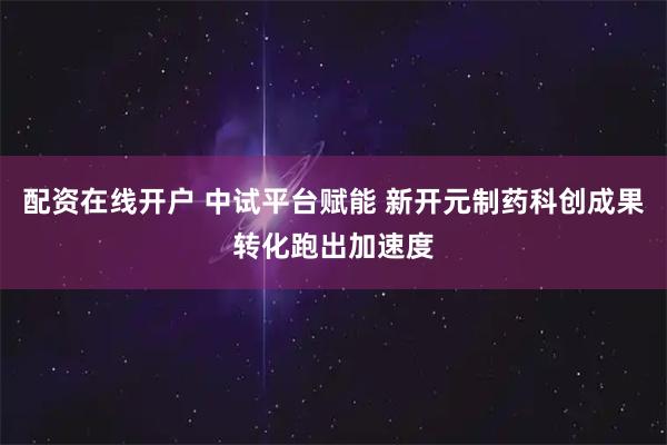 配资在线开户 中试平台赋能 新开元制药科创成果转化跑出加速度