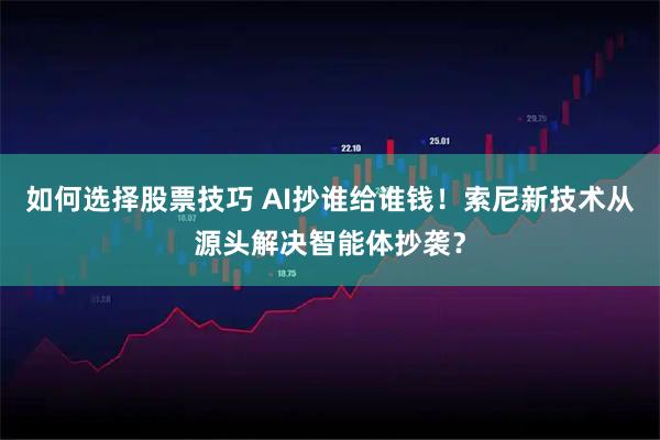 如何选择股票技巧 AI抄谁给谁钱！索尼新技术从源头解决智能体抄袭？