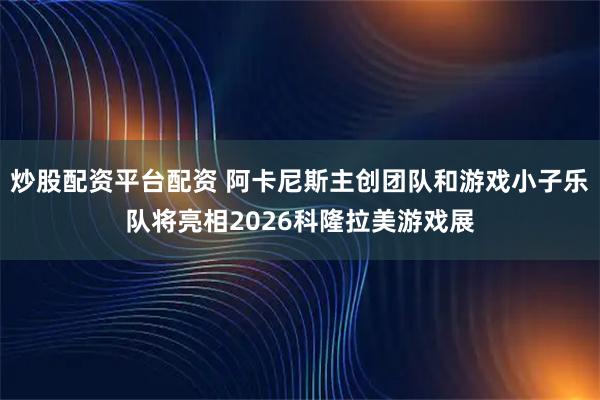 炒股配资平台配资 阿卡尼斯主创团队和游戏小子乐队将亮相2026科隆拉美游戏展