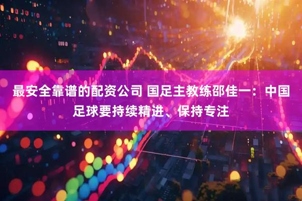 最安全靠谱的配资公司 国足主教练邵佳一：中国足球要持续精进、保持专注