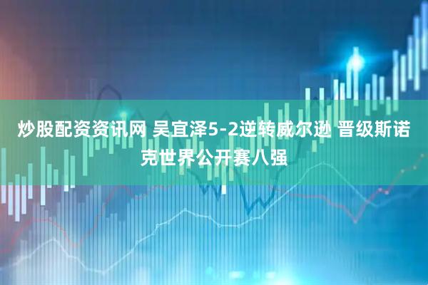 炒股配资资讯网 吴宜泽5-2逆转威尔逊 晋级斯诺克世界公开赛八强