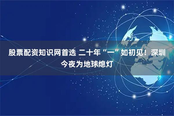 股票配资知识网首选 二十年“一”如初见！深圳今夜为地球熄灯