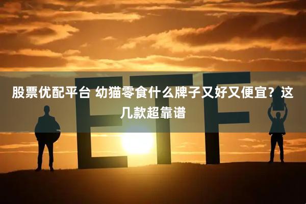 股票优配平台 幼猫零食什么牌子又好又便宜？这几款超靠谱