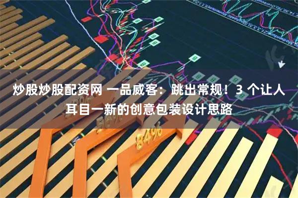 炒股炒股配资网 一品威客：跳出常规！3 个让人耳目一新的创意包装设计思路