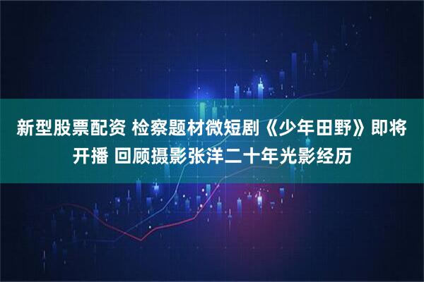 新型股票配资 检察题材微短剧《少年田野》即将开播 回顾摄影张洋二十年光影经历