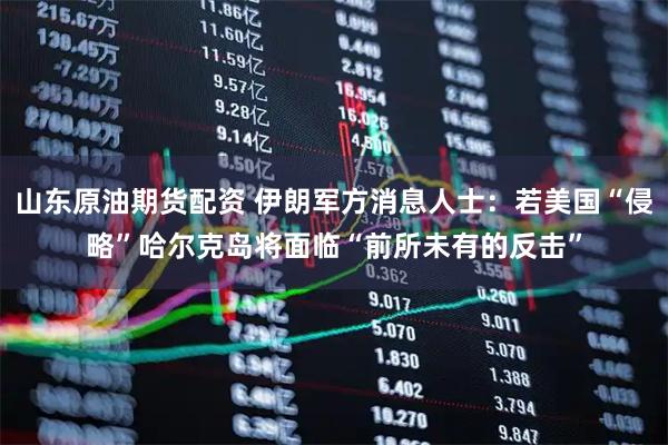山东原油期货配资 伊朗军方消息人士：若美国“侵略”哈尔克岛将面临“前所未有的反击”