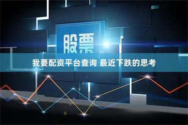我要配资平台查询 最近下跌的思考