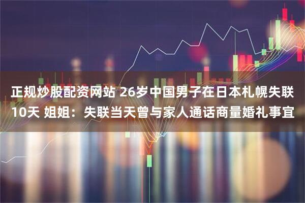 正规炒股配资网站 26岁中国男子在日本札幌失联10天 姐姐：失联当天曾与家人通话商量婚礼事宜